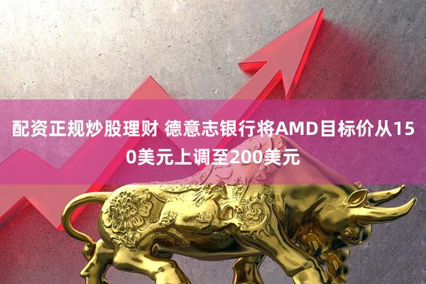 配资正规炒股理财 德意志银行将AMD目标价从150美元上调至200美元