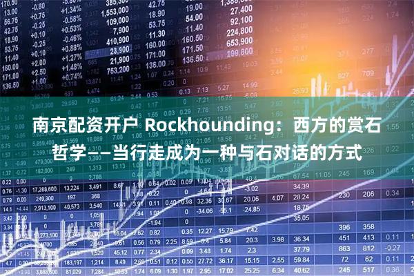 南京配资开户 Rockhounding：西方的赏石哲学——当行走成为一种与石对话的方式