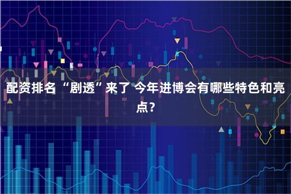 配资排名 “剧透”来了 今年进博会有哪些特色和亮点？