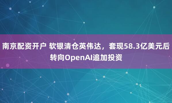 南京配资开户 软银清仓英伟达，套现58.3亿美元后转向OpenAI追加投资