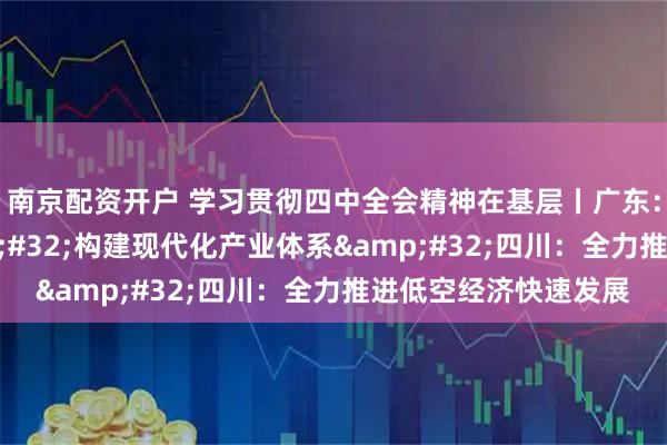 南京配资开户 学习贯彻四中全会精神在基层丨广东：激活创新动能&#32;构建现代化产业体系&#32;四川：全力推进低空经济快速发展