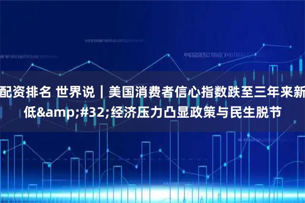 配资排名 世界说｜美国消费者信心指数跌至三年来新低&#32;经济压力凸显政策与民生脱节