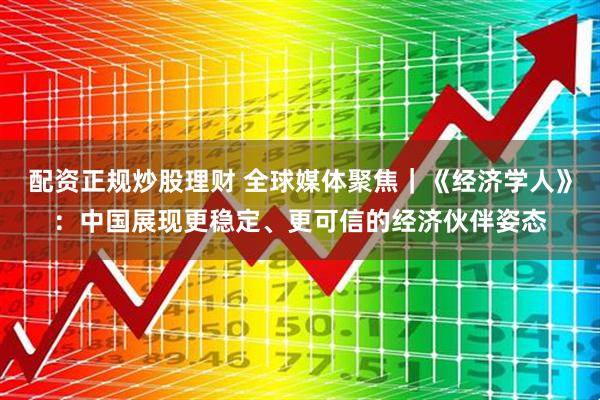 配资正规炒股理财 全球媒体聚焦｜《经济学人》：中国展现更稳定、更可信的经济伙伴姿态