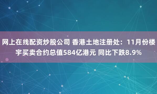 网上在线配资炒股公司 香港土地注册处：11月份楼宇买卖合约总值584亿港元 同比下跌8.9%