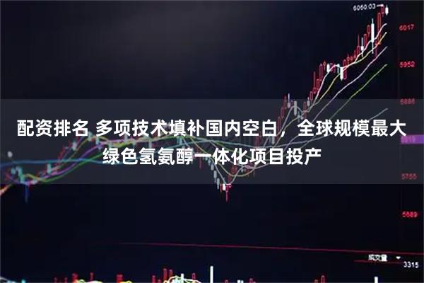 配资排名 多项技术填补国内空白，全球规模最大绿色氢氨醇一体化项目投产