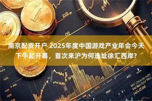 南京配资开户 2025年度中国游戏产业年会今天下午起开幕，首次来沪为何选址徐汇西岸?